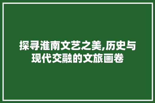 探寻淮南文艺之美,历史与现代交融的文旅画卷