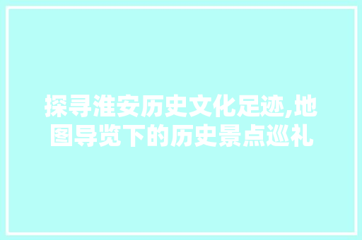 探寻淮安历史文化足迹,地图导览下的历史景点巡礼