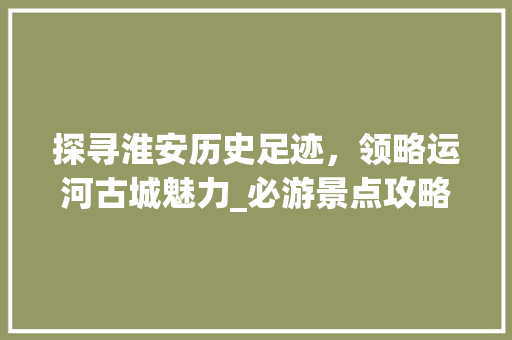 探寻淮安历史足迹，领略运河古城魅力_必游景点攻略