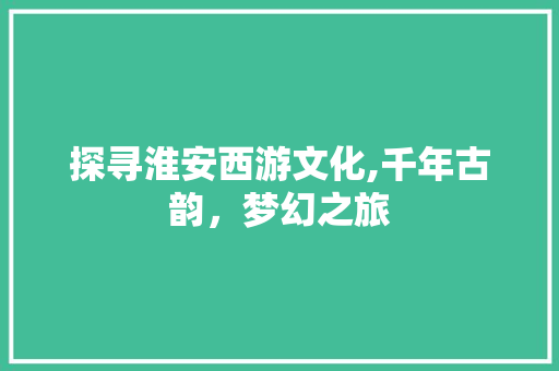 探寻淮安西游文化,千年古韵，梦幻之旅