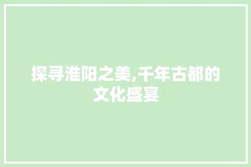 探寻淮阳之美,千年古都的文化盛宴