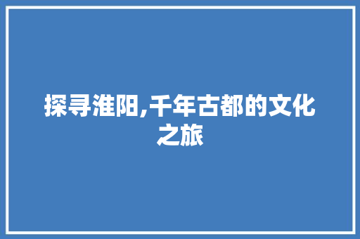 探寻淮阳,千年古都的文化之旅