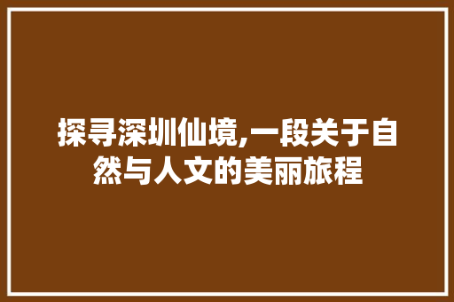 探寻深圳仙境,一段关于自然与人文的美丽旅程