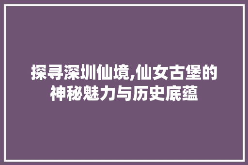 探寻深圳仙境,仙女古堡的神秘魅力与历史底蕴