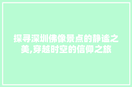 探寻深圳佛像景点的静谧之美,穿越时空的信仰之旅