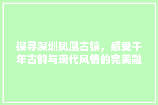 探寻深圳凤凰古镇，感受千年古韵与现代风情的完美融合