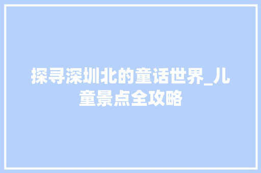 探寻深圳北的童话世界_儿童景点全攻略