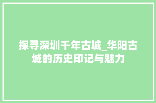 探寻深圳千年古城_华阳古城的历史印记与魅力