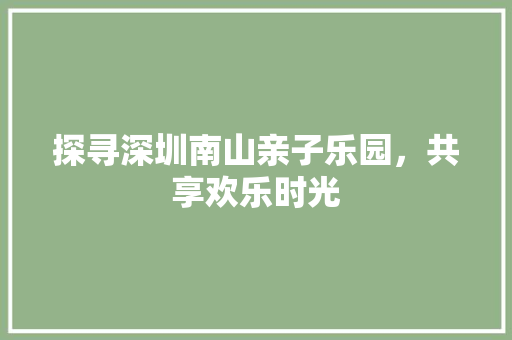 探寻深圳南山亲子乐园，共享欢乐时光