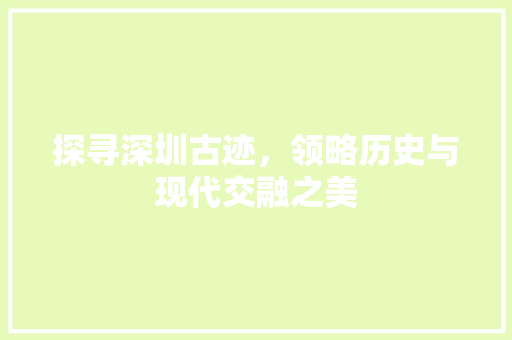 探寻深圳古迹，领略历史与现代交融之美