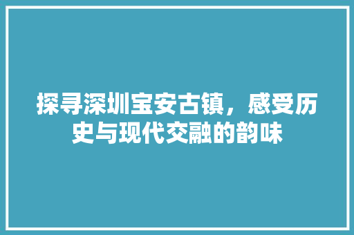 探寻深圳宝安古镇，感受历史与现代交融的韵味