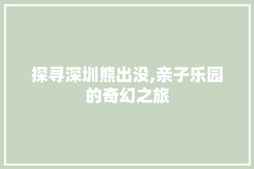 探寻深圳熊出没,亲子乐园的奇幻之旅