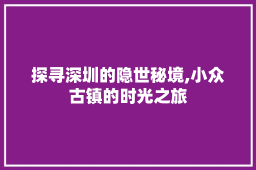 探寻深圳的隐世秘境,小众古镇的时光之旅