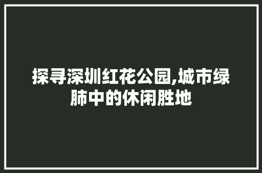 探寻深圳红花公园,城市绿肺中的休闲胜地