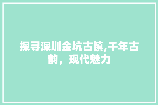 探寻深圳金坑古镇,千年古韵，现代魅力