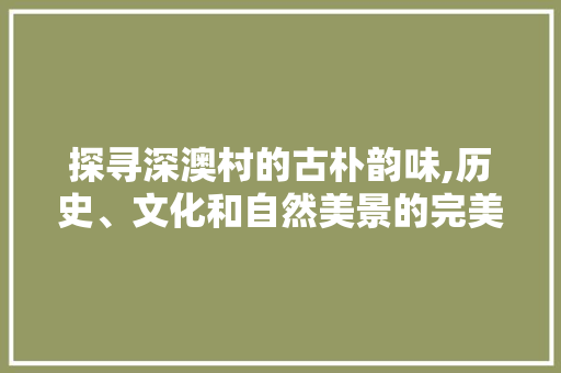 探寻深澳村的古朴韵味,历史、文化和自然美景的完美融合