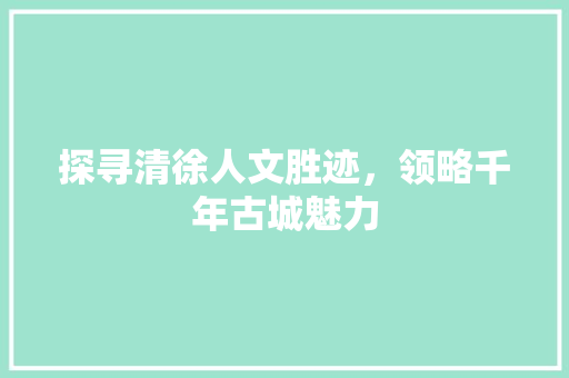 探寻清徐人文胜迹，领略千年古城魅力