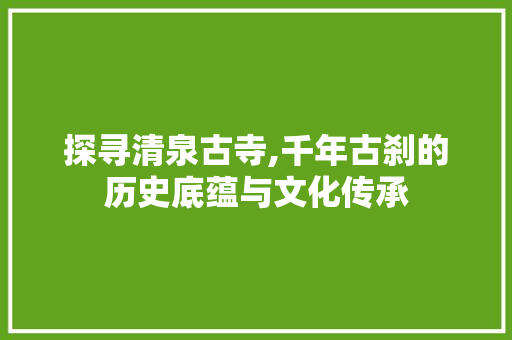 探寻清泉古寺,千年古刹的历史底蕴与文化传承  第1张