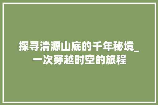 探寻清源山底的千年秘境_一次穿越时空的旅程