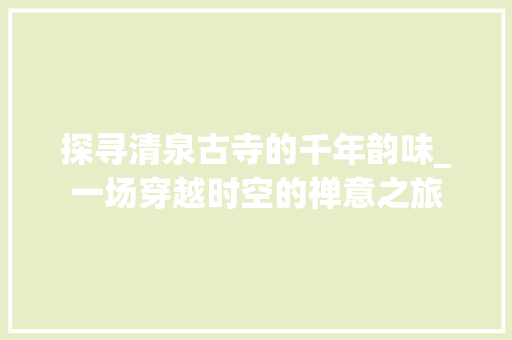 探寻清泉古寺的千年韵味_一场穿越时空的禅意之旅