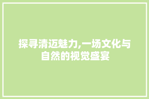 探寻清迈魅力,一场文化与自然的视觉盛宴