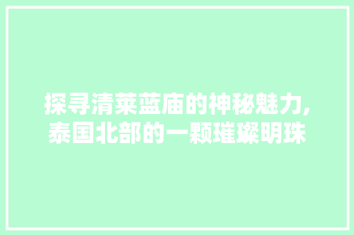 探寻清莱蓝庙的神秘魅力,泰国北部的一颗璀璨明珠