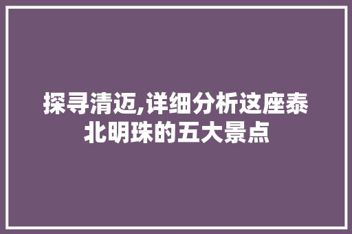 探寻清迈,详细分析这座泰北明珠的五大景点