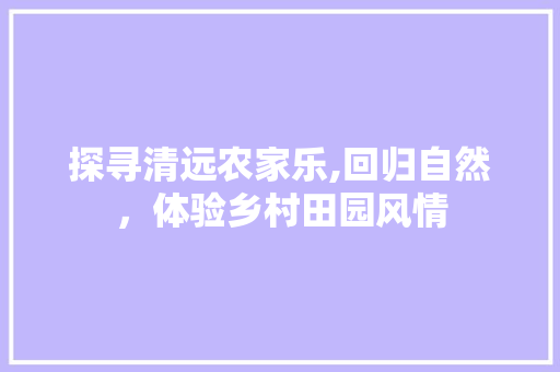 探寻清远农家乐,回归自然，体验乡村田园风情