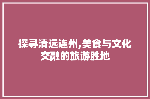 探寻清远连州,美食与文化交融的旅游胜地