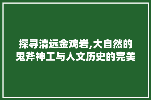 探寻清远金鸡岩,大自然的鬼斧神工与人文历史的完美融合