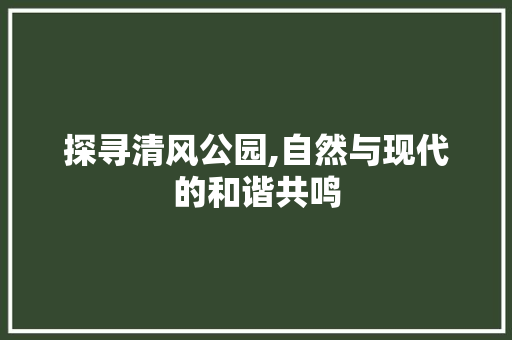 探寻清风公园,自然与现代的和谐共鸣