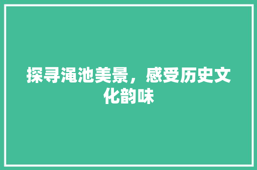 探寻渑池美景，感受历史文化韵味