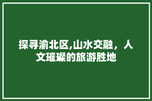 探寻渝北区,山水交融，人文璀璨的旅游胜地