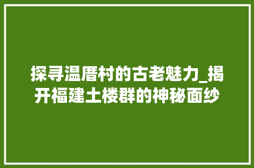 探寻温厝村的古老魅力_揭开福建土楼群的神秘面纱