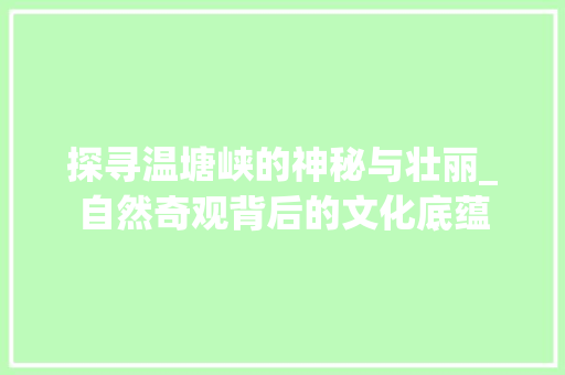 探寻温塘峡的神秘与壮丽_自然奇观背后的文化底蕴