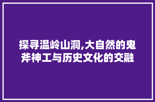 探寻温岭山洞,大自然的鬼斧神工与历史文化的交融