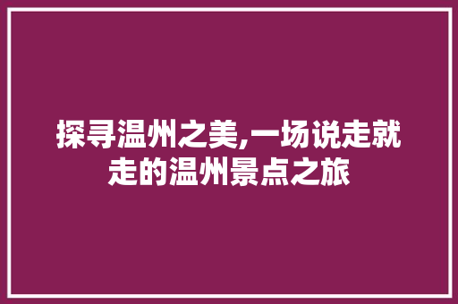 探寻温州之美,一场说走就走的温州景点之旅