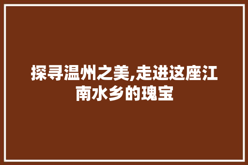 探寻温州之美,走进这座江南水乡的瑰宝