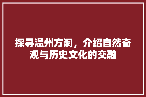 探寻温州方洞，介绍自然奇观与历史文化的交融