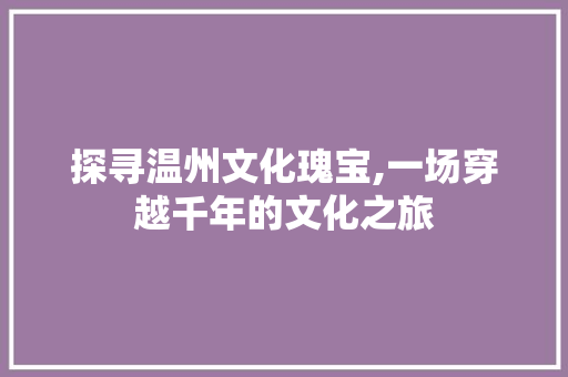 探寻温州文化瑰宝,一场穿越千年的文化之旅