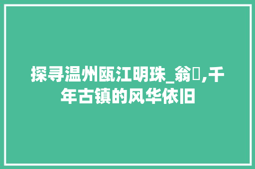 探寻温州瓯江明珠_翁垟,千年古镇的风华依旧