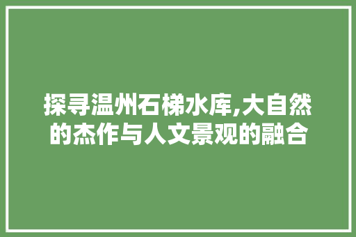 探寻温州石梯水库,大自然的杰作与人文景观的融合