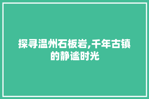 探寻温州石板岩,千年古镇的静谧时光