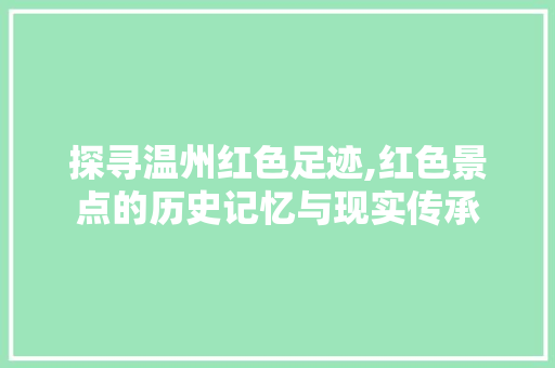 探寻温州红色足迹,红色景点的历史记忆与现实传承