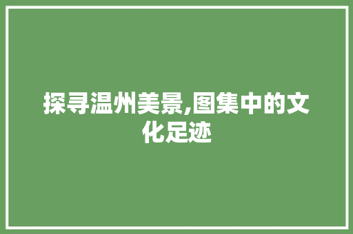 探寻温州美景,图集中的文化足迹