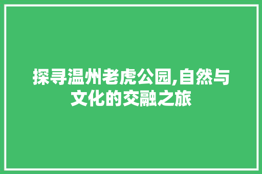 探寻温州老虎公园,自然与文化的交融之旅