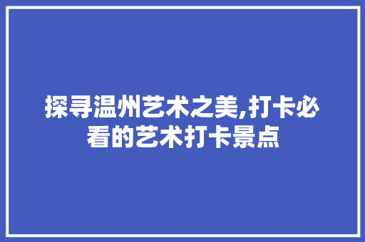 探寻温州艺术之美,打卡必看的艺术打卡景点