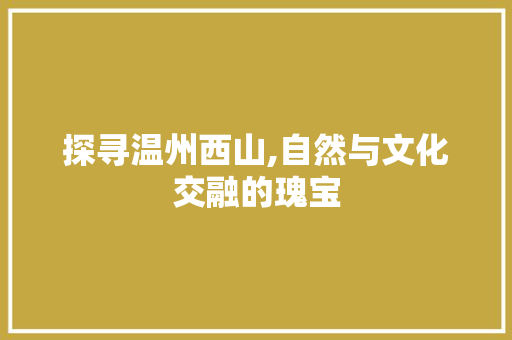 探寻温州西山,自然与文化交融的瑰宝