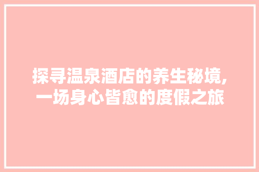 探寻温泉酒店的养生秘境,一场身心皆愈的度假之旅