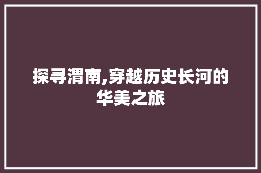 探寻渭南,穿越历史长河的华美之旅